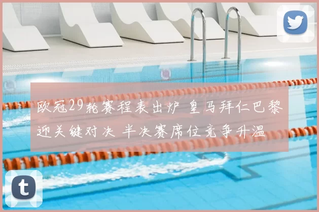 欧冠29轮赛程表出炉 皇马拜仁巴黎迎关键对决 半决赛席位竞争升温