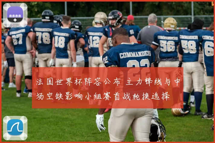 法国世界杯阵容公布 主力锋线与中场空缺影响小组赛首战轮换选择