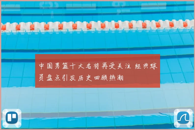 中国男篮十大名将再受关注 经典球员盘点引发历史回顾热潮