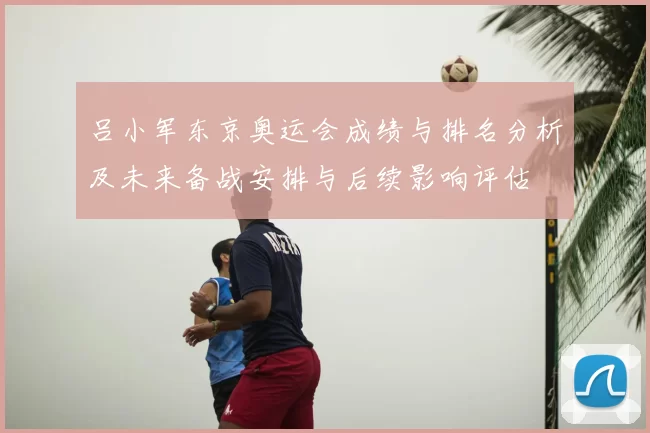 吕小军东京奥运会成绩与排名分析及未来备战安排与后续影响评估