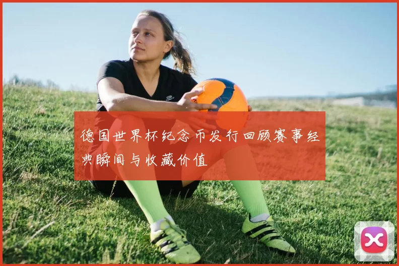 德国世界杯纪念币发行回顾赛事经典瞬间与收藏价值