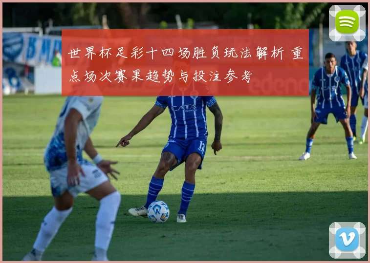世界杯足彩十四场胜负玩法解析 重点场次赛果趋势与投注参考