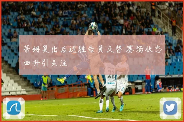 蒂姆复出后连胜告负交替 赛场状态回升引关注