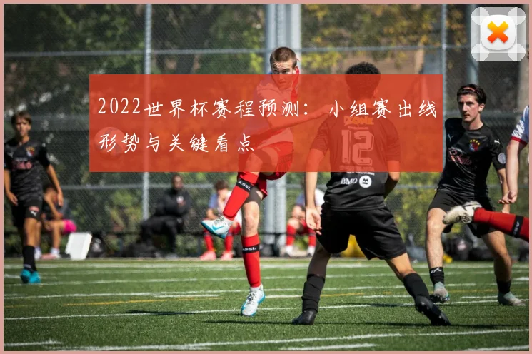 2022世界杯赛程预测：小组赛出线形势与关键看点