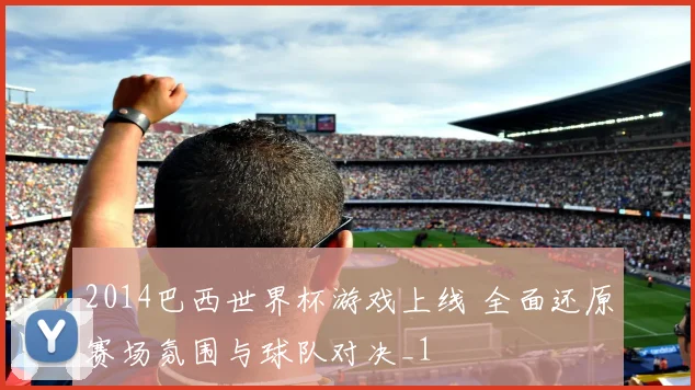 2014巴西世界杯游戏上线 全面还原赛场氛围与球队对决_1