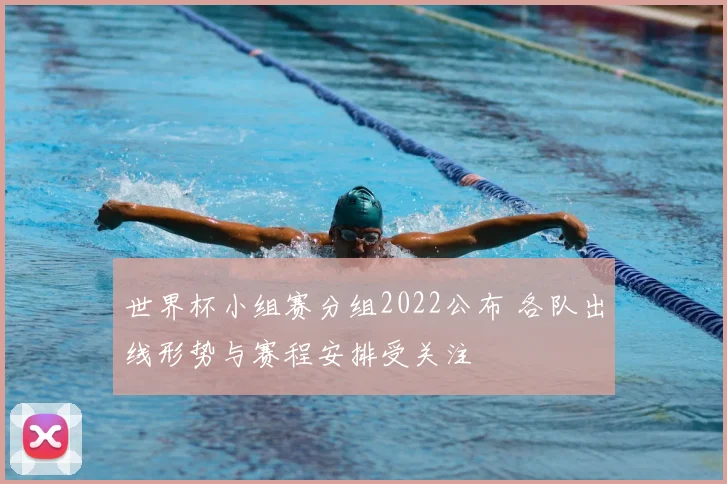 世界杯小组赛分组2022公布 各队出线形势与赛程安排受关注