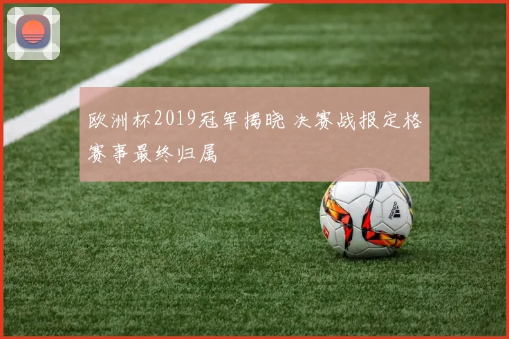 欧洲杯2019冠军揭晓 决赛战报定格赛事最终归属