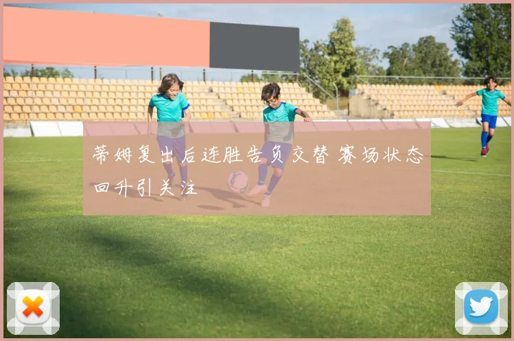 蒂姆复出后连胜告负交替 赛场状态回升引关注