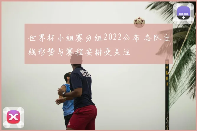 世界杯小组赛分组2022公布 各队出线形势与赛程安排受关注