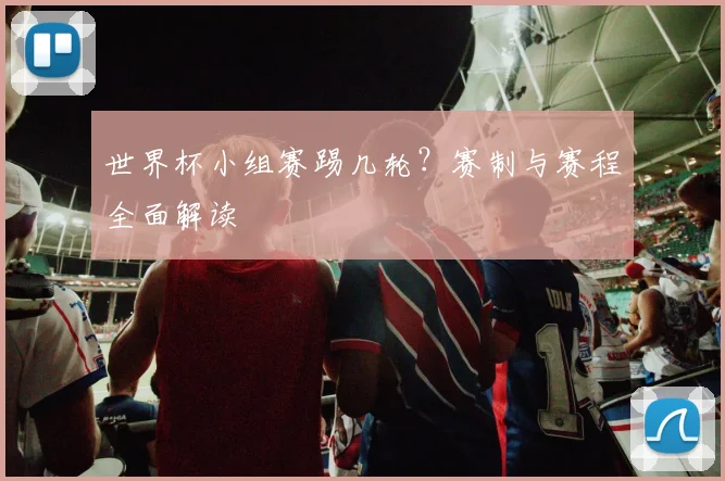 世界杯小组赛踢几轮?赛制与赛程全面解读