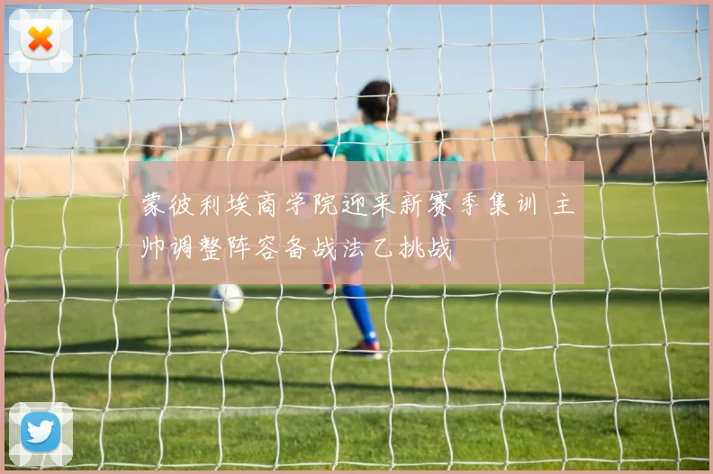 蒙彼利埃商学院迎来新赛季集训 主帅调整阵容备战法乙挑战