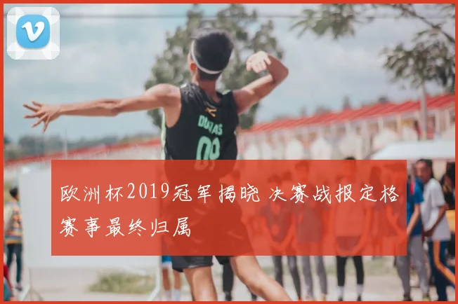 欧洲杯2019冠军揭晓 决赛战报定格赛事最终归属