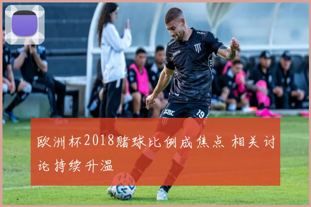 欧洲杯2018赌球比例成焦点 相关讨论持续升温