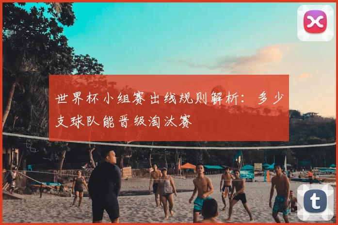 世界杯小组赛出线规则解析：多少支球队能晋级淘汰赛