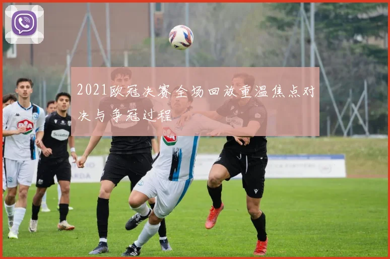 2021欧冠决赛全场回放重温焦点对决与争冠过程