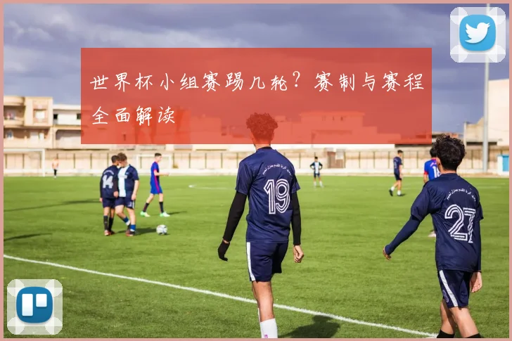 世界杯小组赛踢几轮?赛制与赛程全面解读