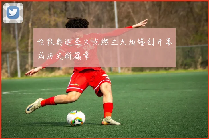 伦敦奥运圣火点燃主火炬塔创开幕式历史新篇章